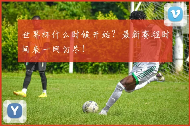 世界杯什么时候开始?最新赛程时间表一网打尽!