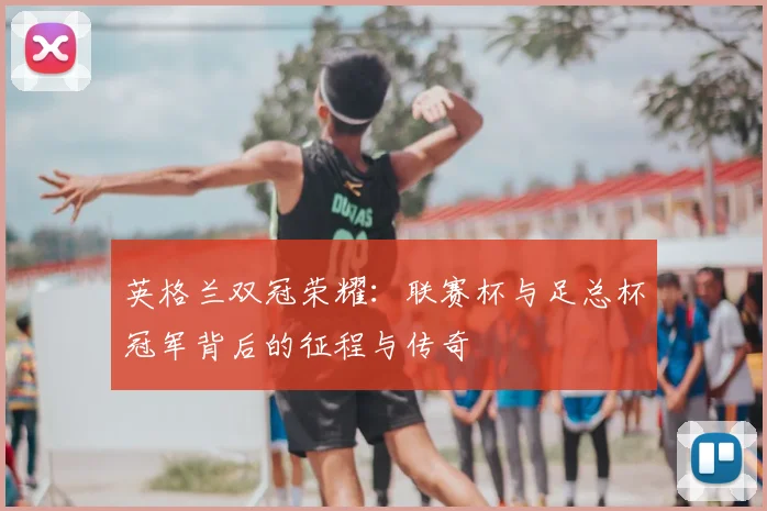 英格兰双冠荣耀：联赛杯与足总杯冠军背后的征程与传奇