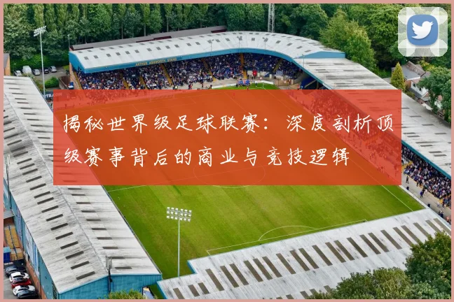 揭秘世界级足球联赛:深度剖析顶级赛事背后的商业与竞技逻辑
