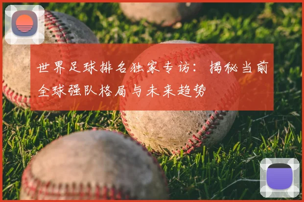世界足球排名独家专访：揭秘当前全球强队格局与未来趋势