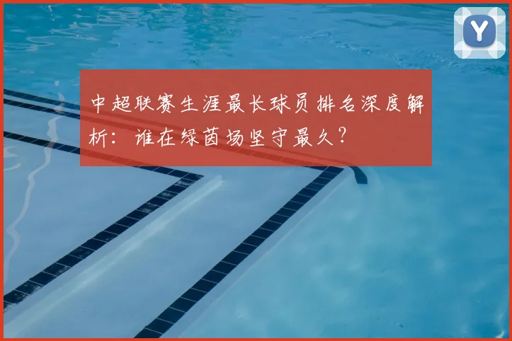 中超联赛生涯最长球员排名深度解析：谁在绿茵场坚守最久？