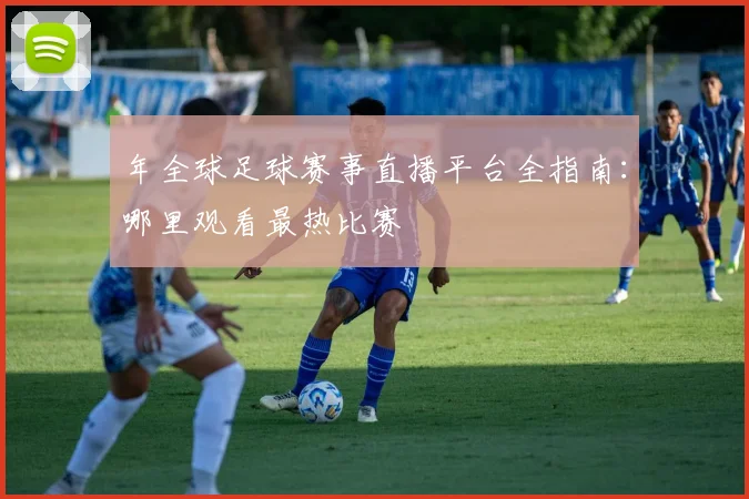 年全球足球赛事直播平台全指南:哪里观看最热比赛