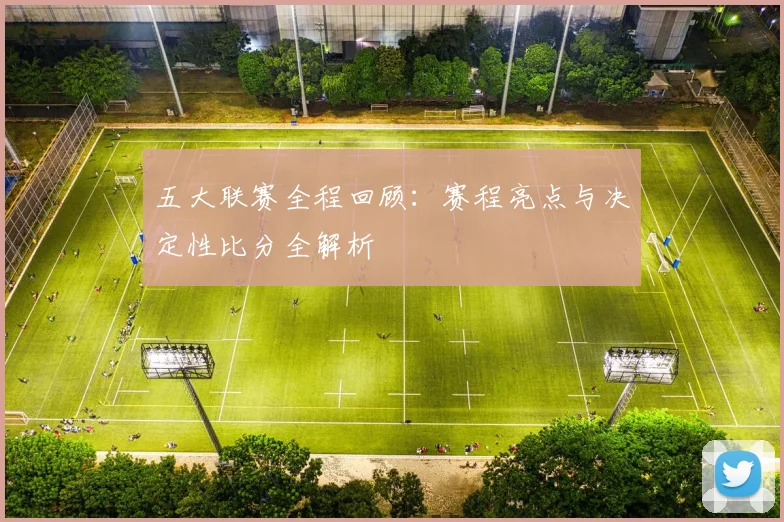 五大联赛全程回顾：赛程亮点与决定性比分全解析