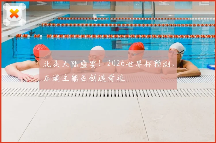 北美大陆盛宴!2026世界杯预测,东道主能否创造奇迹