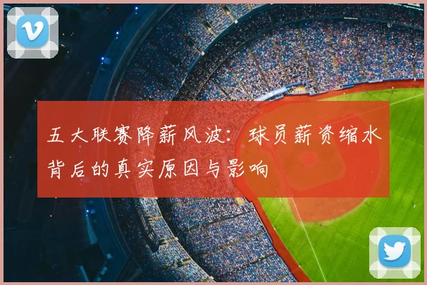 五大联赛降薪风波：球员薪资缩水背后的真实原因与影响