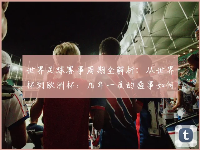 世界足球赛事周期全解析:从世界杯到欧洲杯,几年一度的盛事如何影响全球体坛格局