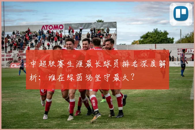 中超联赛生涯最长球员排名深度解析：谁在绿茵场坚守最久？