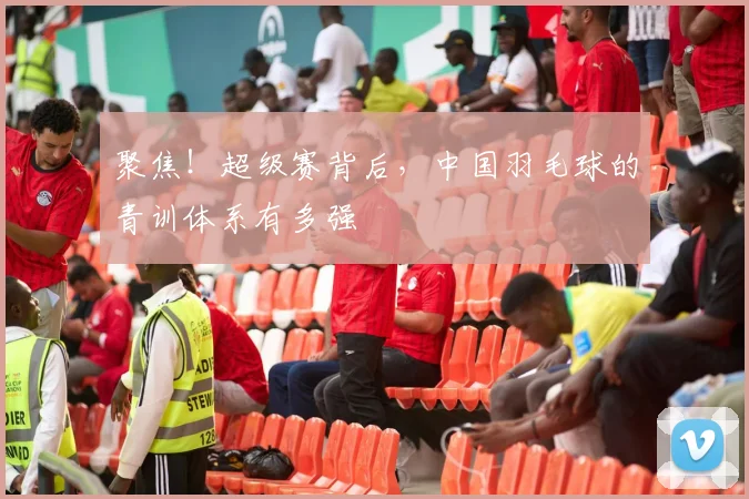 聚焦!超级赛背后,中国羽毛球的青训体系有多强