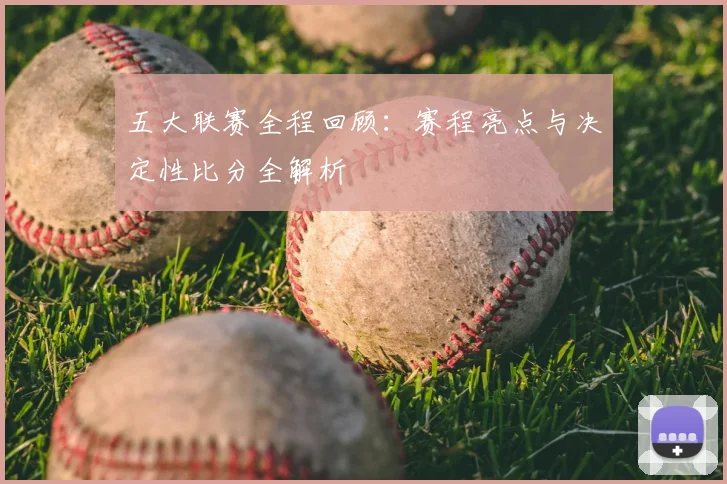 五大联赛全程回顾：赛程亮点与决定性比分全解析