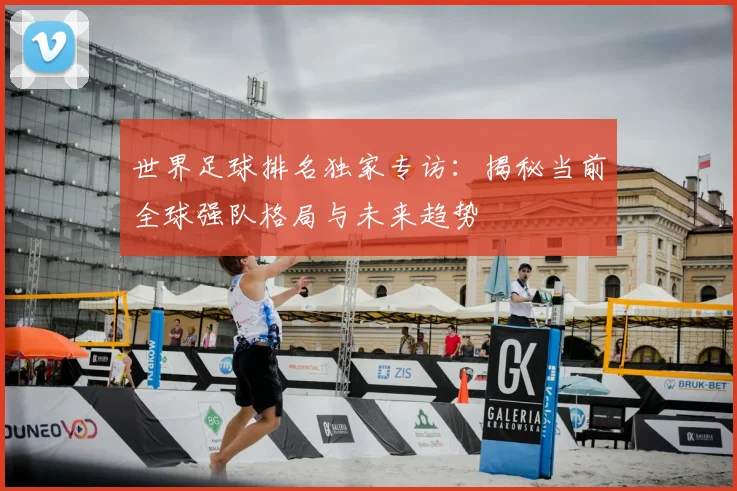 世界足球排名独家专访：揭秘当前全球强队格局与未来趋势