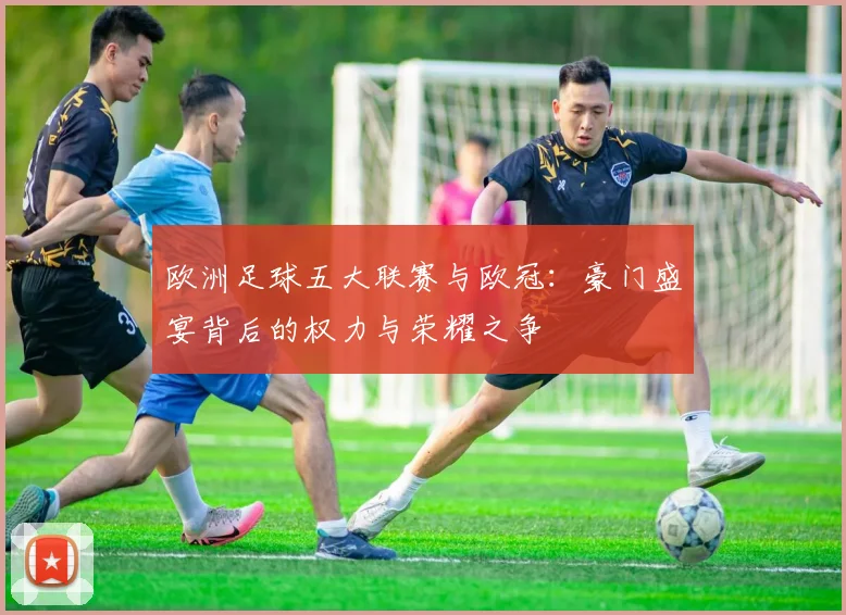 欧洲足球五大联赛与欧冠：豪门盛宴背后的权力与荣耀之争