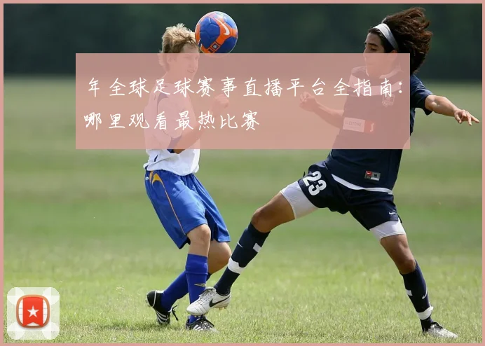 年全球足球赛事直播平台全指南：哪里观看最热比赛